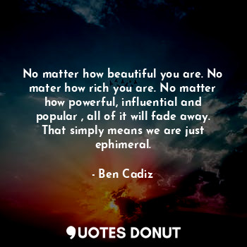  No matter how beautiful you are. No mater how rich you are. No matter how powerf... - Ben Cadiz - Quotes Donut