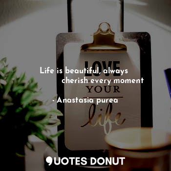  Life is beautiful, always 
              cherish every moment... - Anastasia purea - Quotes Donut
