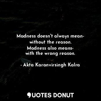  Madness doesn't always mean-
without the reason.
Madness also means-
with the wr... - Akta Karanvirsingh Kalra - Quotes Donut