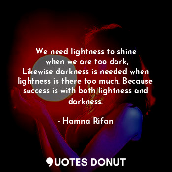  We need lightness to shine
 when we are too dark,
Likewise darkness is needed wh... - Hamna Rifan - Quotes Donut