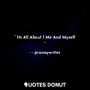  “ Its All About I Me And Myself “... - - pranaywrites - Quotes Donut