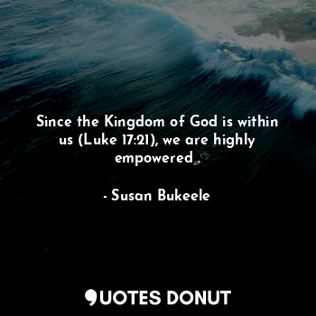  Since the Kingdom of God is within us (Luke 17:21), we are highly empowered .... - Susan Bukeele - Quotes Donut