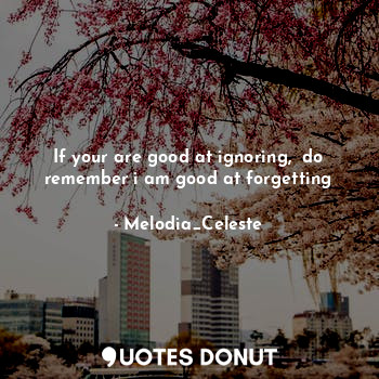  If your are good at ignoring,  do remember i am good at forgetting... - Melodia_Celeste - Quotes Donut