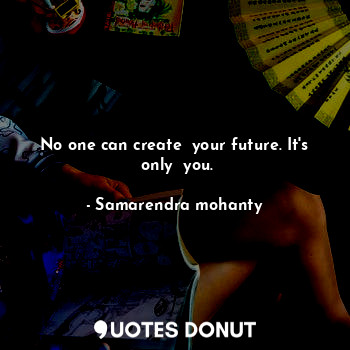 No one can create  your future. It's  only  you.