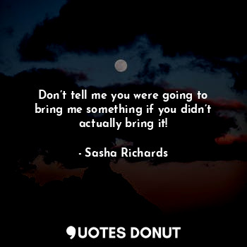  Don’t tell me you were going to bring me something if you didn’t actually bring ... - Sasha Richards - Quotes Donut
