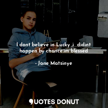  I dont believe in Lucky ,i  didint happen by chance.im blessed... - Jane Matsinye - Quotes Donut