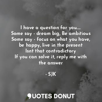  I have a question for you.....
Some say - dream big, Be ambitious
Some say - foc... - SJK - Quotes Donut