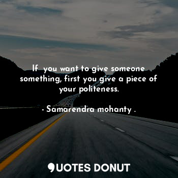  If  you want to give someone something, first you give a piece of your politenes... - Samarendra mohanty . - Quotes Donut