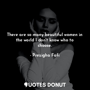  There are so many beautiful women in the world I don't know who to choose.... - Prezigha Fafi - Quotes Donut