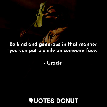  Be kind and generous in that manner you can put a smile on someone face.... - Gracie - Quotes Donut