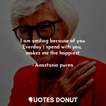  I am smiling because of you
Everday i spend with you, 
makes me the happiest... - Anastasia purea - Quotes Donut