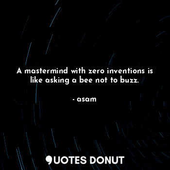 A mastermind with zero inventions is like asking a bee not to buzz.