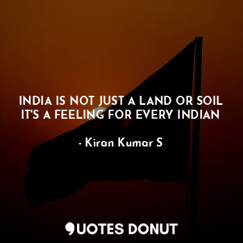  INDIA IS NOT JUST A LAND OR SOIL
IT'S A FEELING FOR EVERY INDIAN... - Kiran Kumar S - Quotes Donut