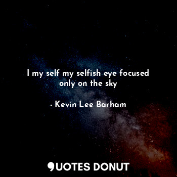 I my self my selfish eye focused only on the sky