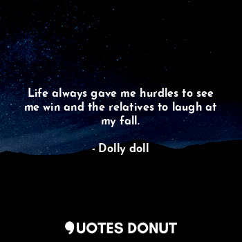 Life always gave me hurdles to see me win and the relatives to laugh at my fall.