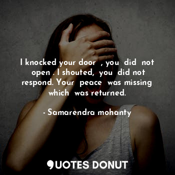 I knocked your door  , you  did  not  open . I shouted,  you  did not respond. Your  peace  was missing which  was returned.