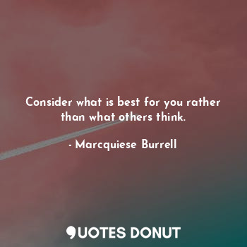 Consider what is best for you rather than what others think.