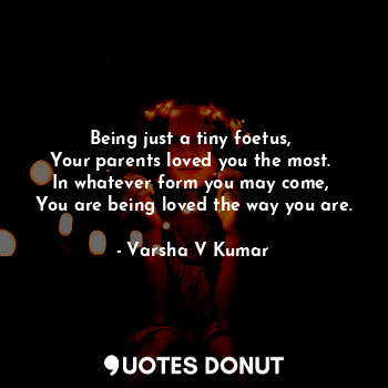  Being just a tiny foetus, 
Your parents loved you the most. 
In whatever form yo... - Varsha V Kumar - Quotes Donut