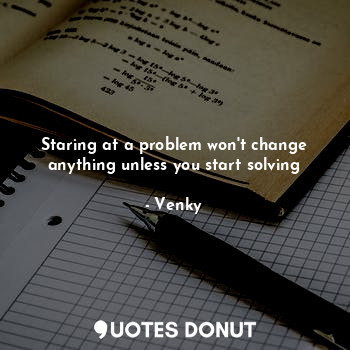  Staring at a problem won't change anything unless you start solving... - Venky - Quotes Donut