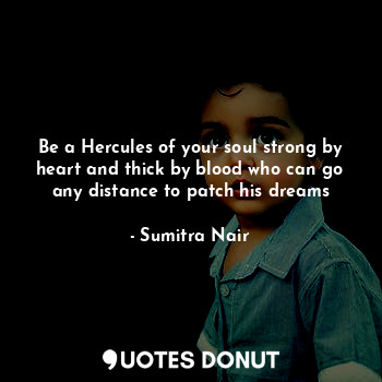 Be a Hercules of your soul strong by heart and thick by blood who can go any distance to patch his dreams