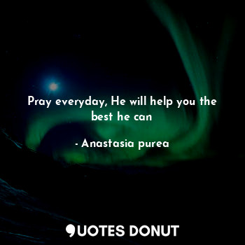 Pray everyday, He will help you the best he can