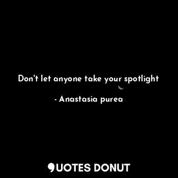  Don't let anyone take your spotlight... - Anastasia purea - Quotes Donut