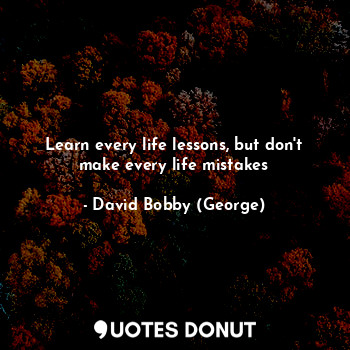  Learn every life lessons, but don't make every life mistakes... - David Bobby (George) - Quotes Donut