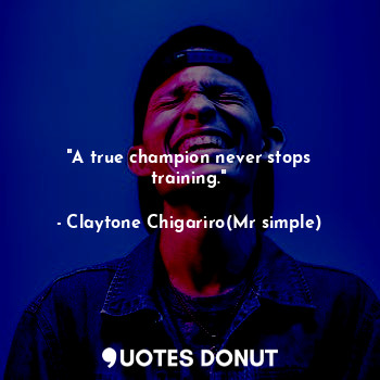  "A true champion never stops training."... - Claytone Chigariro(Mr simple) - Quotes Donut