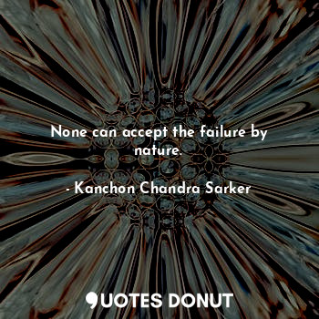  None can accept the failure by nature.... - Kanchon Chandra Sarker - Quotes Donut