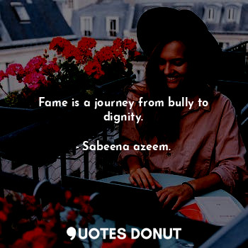 Fame is a journey from bully to dignity.