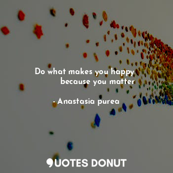  Do what makes you happy 
         because you matter... - Anastasia purea - Quotes Donut