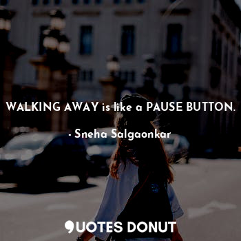 WALKING AWAY is like a PAUSE BUTTON.