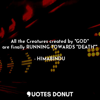 All the Creatures created by "GOD" are finally RUNNING TOWARDS "DEATH""