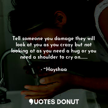 Tell someone you damage they will look at you as you crazy but not looking at as you need a hug or you need a shoulder to cry on........