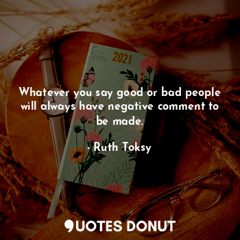 Whatever you say good or bad people will always have negative comment to be made... - Ruth Toksy - Quotes Donut