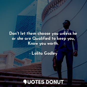 Don't let them choose you unless he or she are Qualified to keep you, Know you worth.