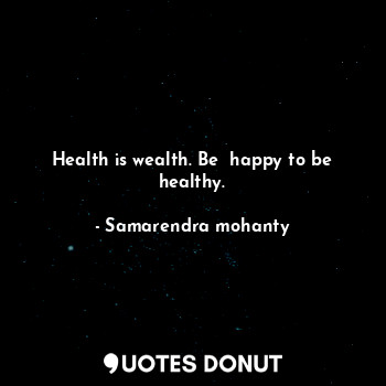 Health is wealth. Be  happy to be healthy.