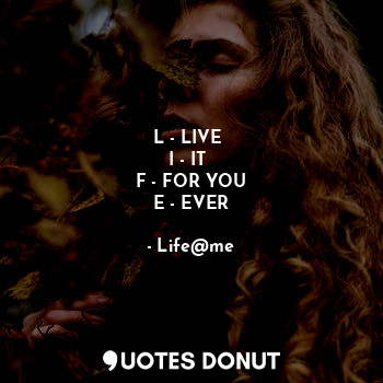 L - LIVE 
I - IT 
F - FOR YOU
E - EVER... - Life@me - Quotes Donut