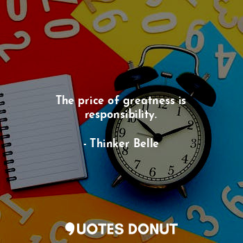 The price of greatness is responsibility.