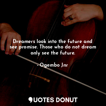Dreamers look into the future and see promise. Those who do not dream only see the future.