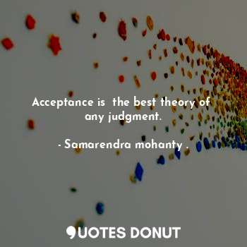  Acceptance is  the best theory of  any judgment.... - Samarendra mohanty . - Quotes Donut