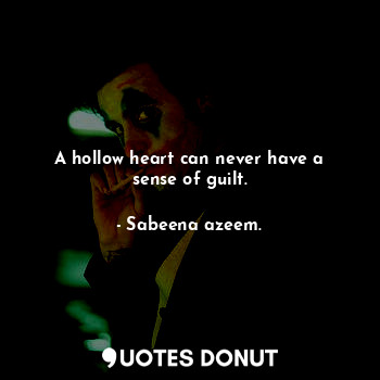 A hollow heart can never have a sense of guilt.