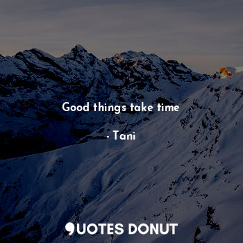 Good things take time