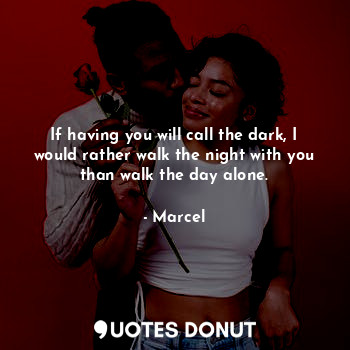 If having you will call the dark, I would rather walk the night with you than walk the day alone.