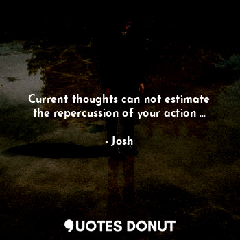 Current thoughts can not estimate the repercussion of your action ...