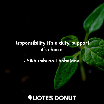 Responsibility it's a duty, support it's choice