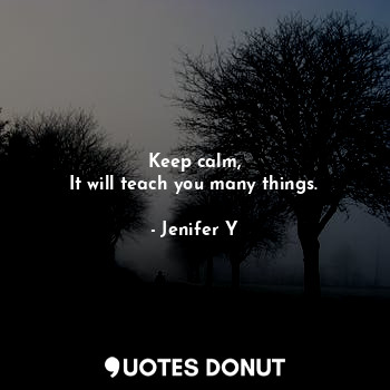 Keep calm,
It will teach you many things.