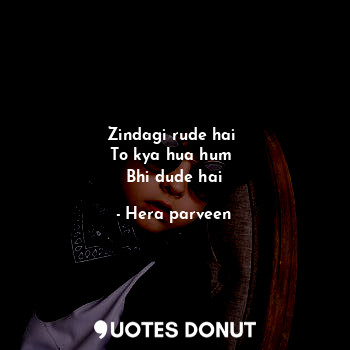  Zindagi rude hai 
To kya hua hum 
Bhi dude hai... - Hera parveen - Quotes Donut