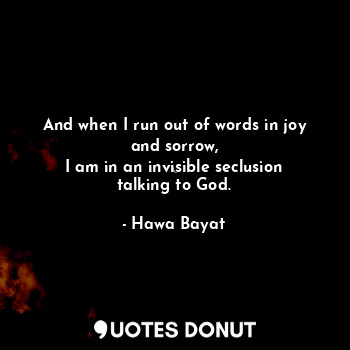  And when I run out of words in joy and sorrow,
I am in an invisible seclusion ta... - Hawa Bayat - Quotes Donut