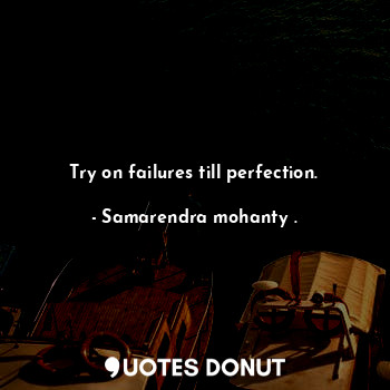Try on failures till perfection.